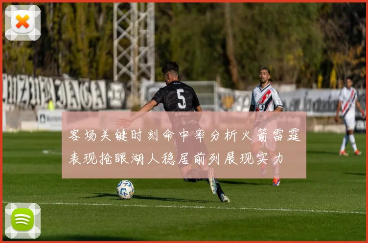 客场关键时刻命中率分析火箭雷霆表现抢眼湖人稳居前列展现实力