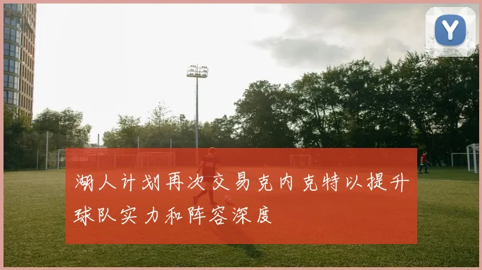 湖人计划再次交易克内克特以提升球队实力和阵容深度