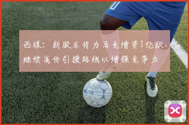 西媒：新股东将为马竞增资1亿欧，继续高价引援路线以增强竞争力