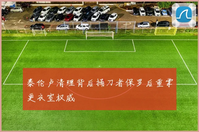 泰伦卢清理背后捅刀者保罗后重掌更衣室权威