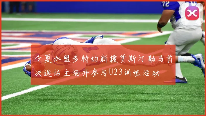 今夏加盟多特的新援贾斯汀勒马首次造访主场并参与U23训练活动