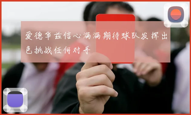 爱德华兹信心满满期待球队发挥出色挑战任何对手