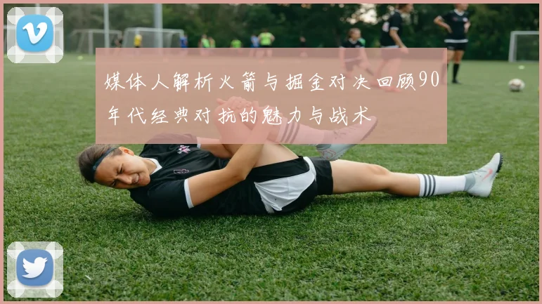媒体人解析火箭与掘金对决回顾90年代经典对抗的魅力与战术