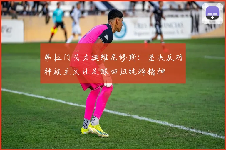弗拉门戈力挺维尼修斯：坚决反对种族主义让足球回归纯粹精神