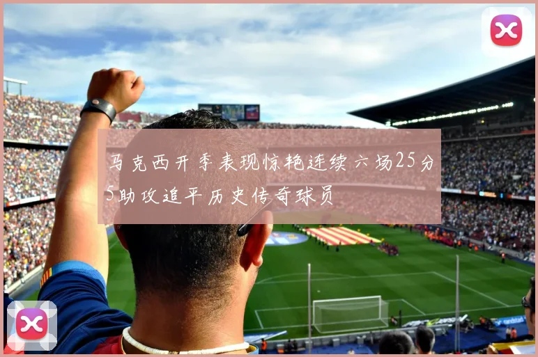 马克西开季表现惊艳连续六场25分5助攻追平历史传奇球员