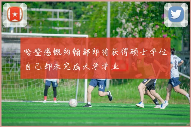 哈登感慨约翰郝即将获得硕士学位自己却未完成大学学业