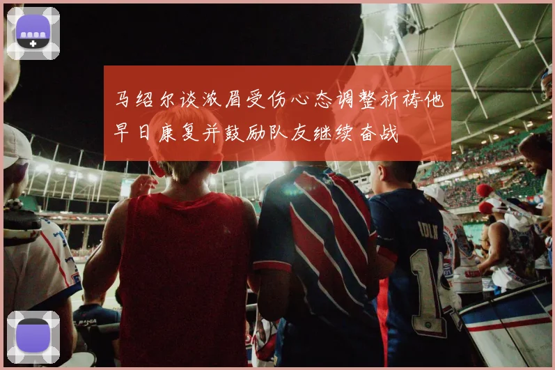 马绍尔谈浓眉受伤心态调整祈祷他早日康复并鼓励队友继续奋战