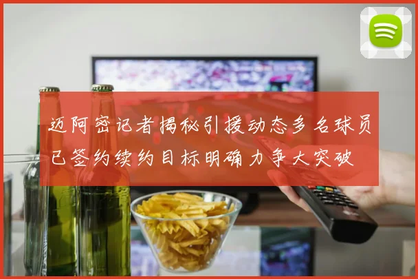 迈阿密记者揭秘引援动态多名球员已签约续约目标明确力争大突破