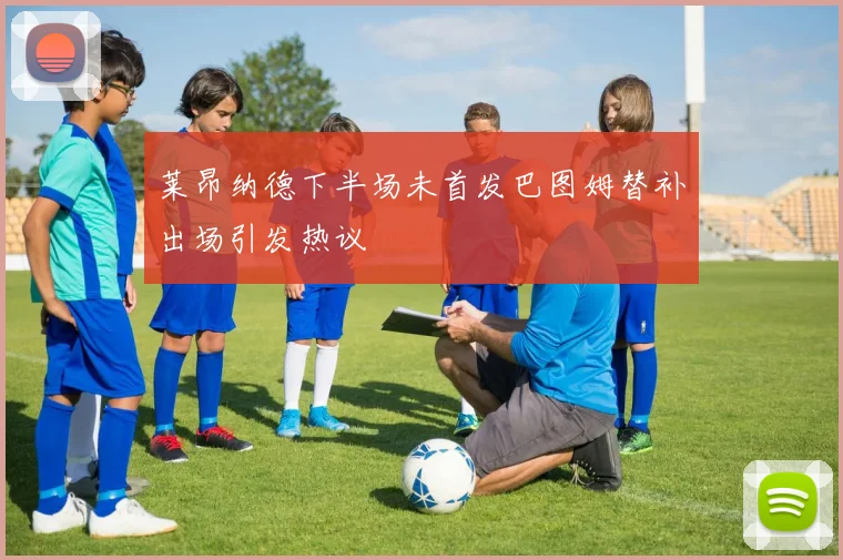 莱昂纳德下半场未首发巴图姆替补出场引发热议