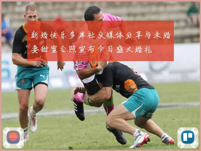 新婚快乐多库社交媒体分享与未婚妻甜蜜合照宣布今日盛大婚礼