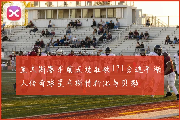 里夫斯赛季前五场狂砍171分追平湖人传奇球星韦斯特科比与贝勒