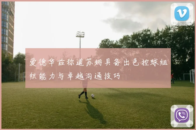 爱德华兹称道苏姆具备出色控球组织能力与卓越沟通技巧