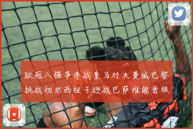 欧冠八强争夺战皇马对决曼城巴黎挑战切尔西纽卡迎战巴萨谁能晋级