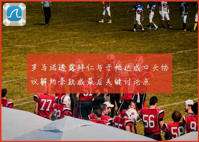 罗马诺透露拜仁与于帕达成口头协议解约条款成最后关键讨论点
