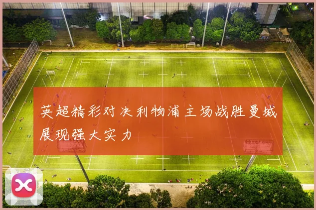 英超精彩对决利物浦主场战胜曼城展现强大实力