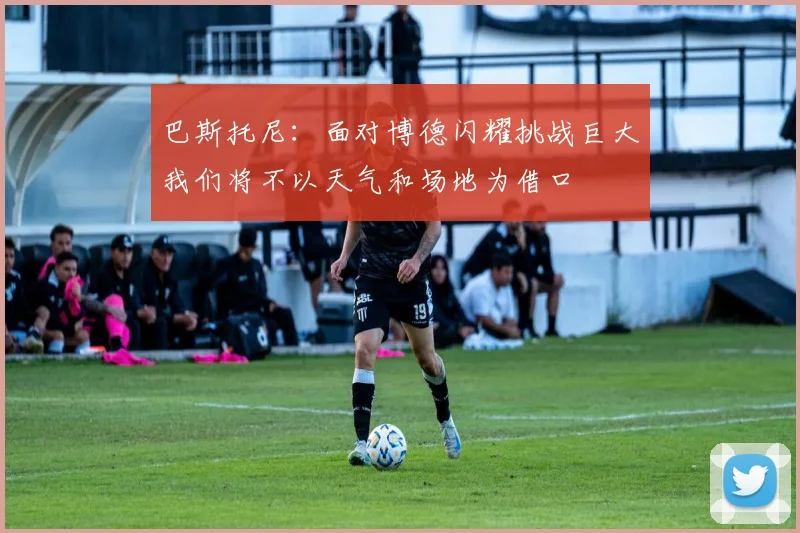 巴斯托尼：面对博德闪耀挑战巨大我们将不以天气和场地为借口