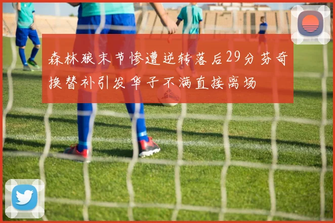 森林狼末节惨遭逆转落后29分芬奇换替补引发华子不满直接离场