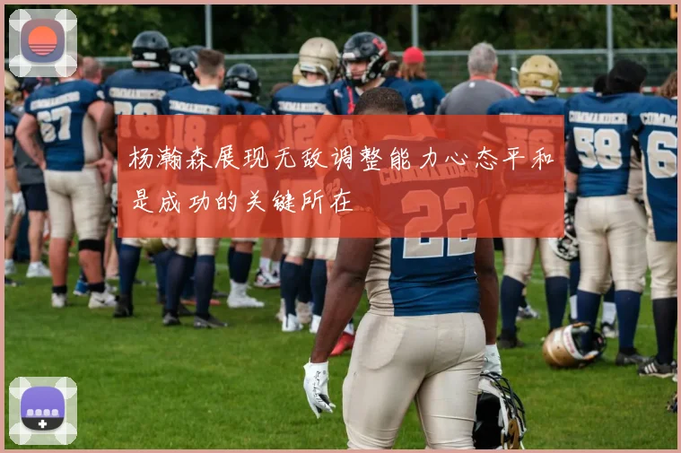 杨瀚森展现无敌调整能力心态平和是成功的关键所在