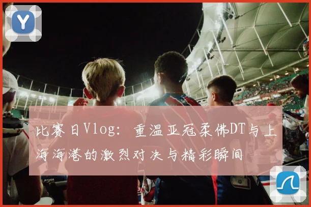 比赛日Vlog：重温亚冠柔佛DT与上海海港的激烈对决与精彩瞬间