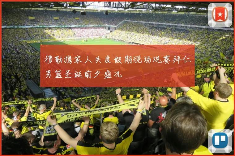 穆勒携家人共度假期现场观赛拜仁男篮圣诞前夕盛况