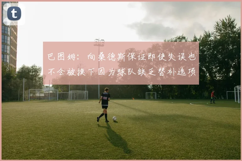 巴图姆：向桑德斯保证即使失误也不会被换下因为球队缺乏替补选项