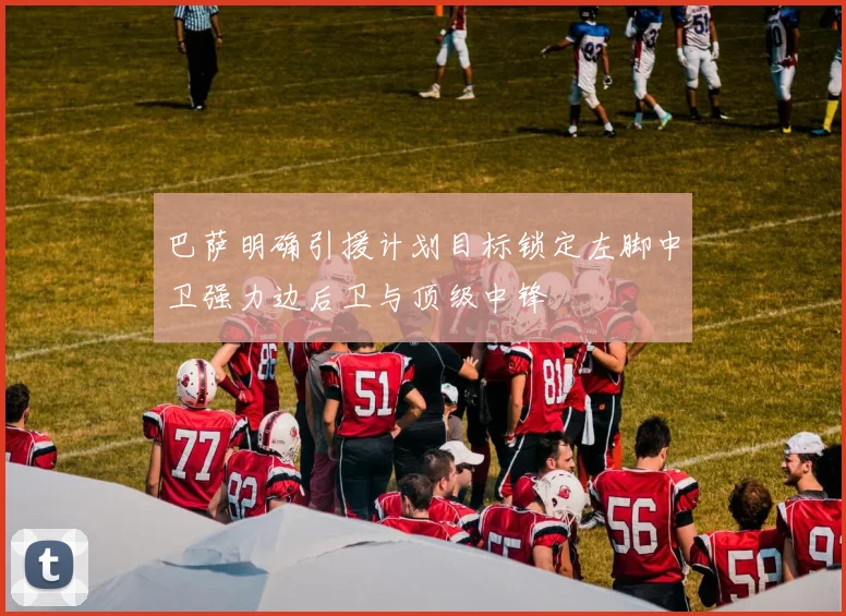巴萨明确引援计划目标锁定左脚中卫强力边后卫与顶级中锋