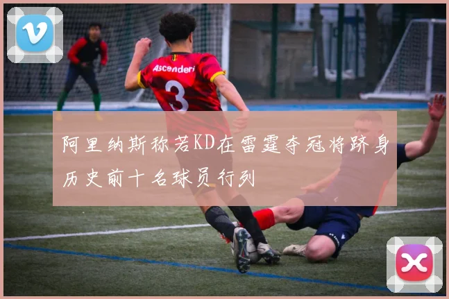 阿里纳斯称若KD在雷霆夺冠将跻身历史前十名球员行列