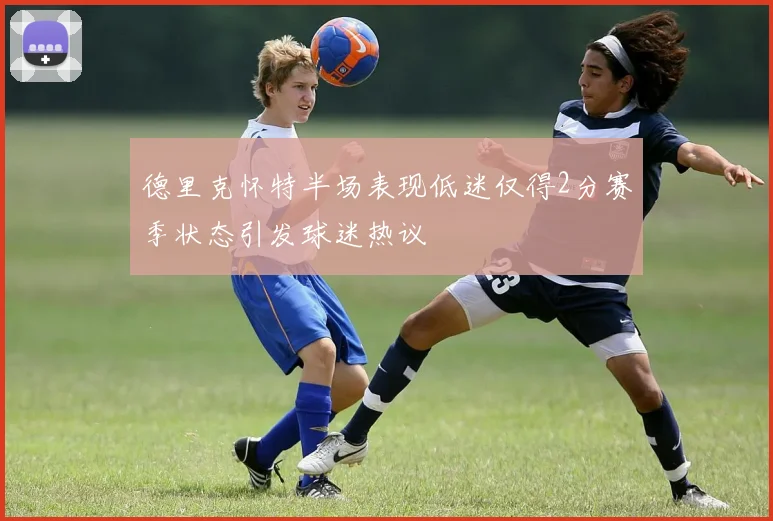 德里克怀特半场表现低迷仅得2分赛季状态引发球迷热议