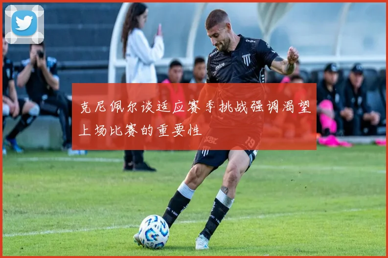 克尼佩尔谈适应赛季挑战强调渴望上场比赛的重要性