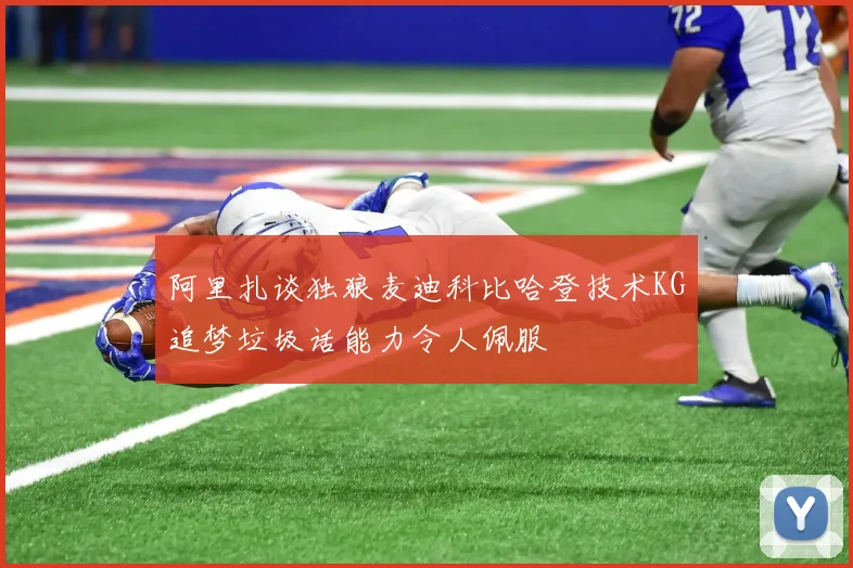 阿里扎谈独狼麦迪科比哈登技术KG追梦垃圾话能力令人佩服