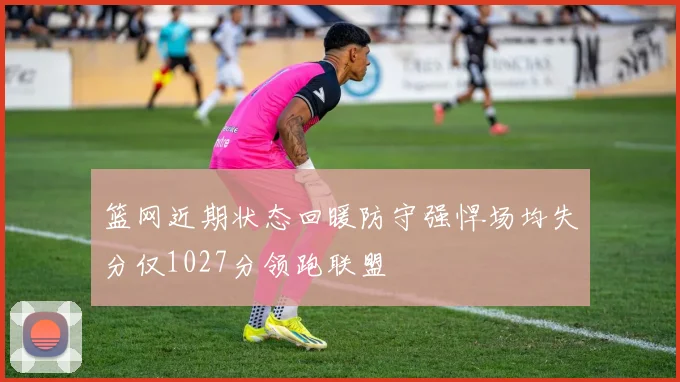 篮网近期状态回暖防守强悍场均失分仅1027分领跑联盟
