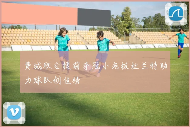 费城联合提前夺冠小老板杜兰特助力球队创佳绩
