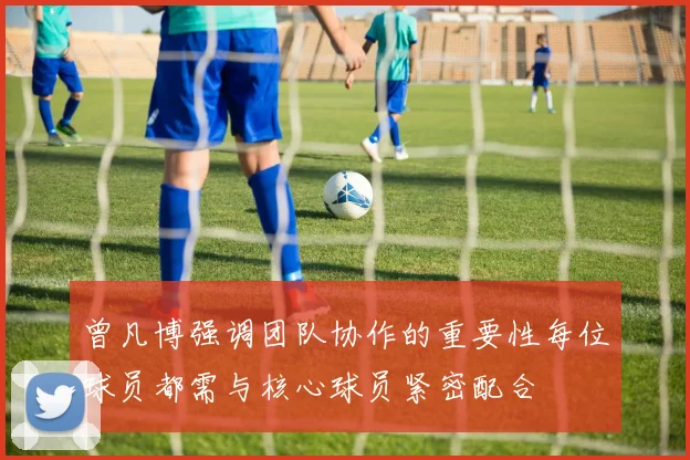 曾凡博强调团队协作的重要性每位球员都需与核心球员紧密配合