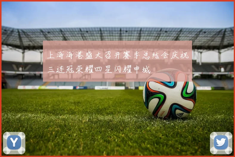 上海海港盛大召开赛季总结会庆祝三连冠荣耀四星闪耀申城