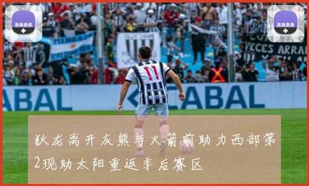 狄龙离开灰熊与火箭前助力西部第2现助太阳重返季后赛区