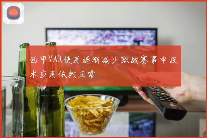 西甲VAR使用逐渐减少欧战赛事中技术应用依然正常