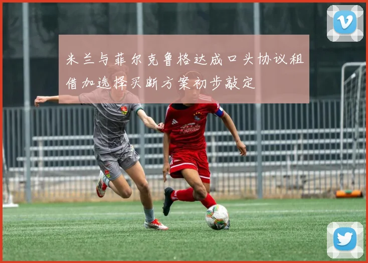 米兰与菲尔克鲁格达成口头协议租借加选择买断方案初步敲定