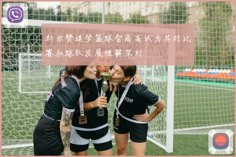 科尔赞追梦篮球智商高认为其对比赛和球队发展理解深刻