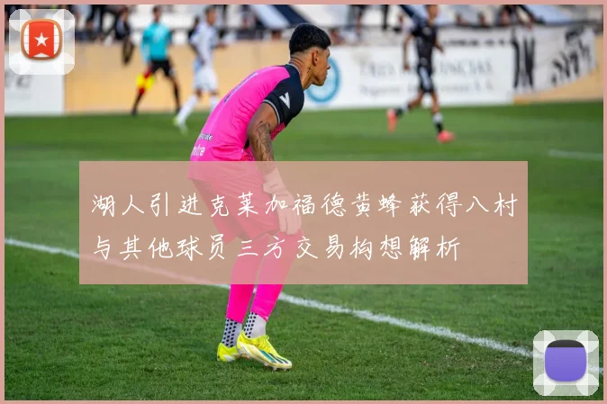 湖人引进克莱加福德黄蜂获得八村与其他球员三方交易构想解析