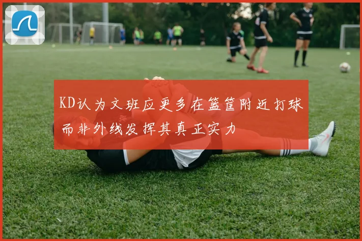 KD认为文班应更多在篮筐附近打球而非外线发挥其真正实力