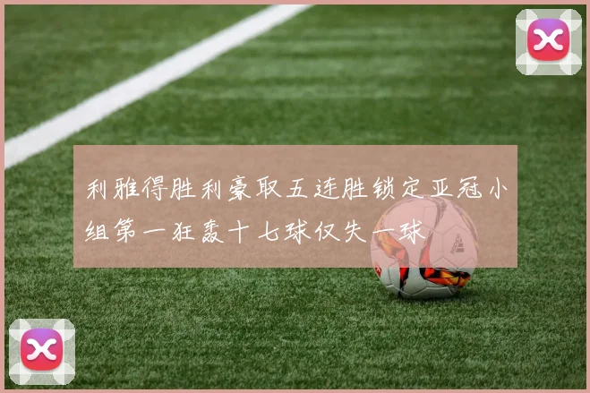 利雅得胜利豪取五连胜锁定亚冠小组第一狂轰十七球仅失一球
