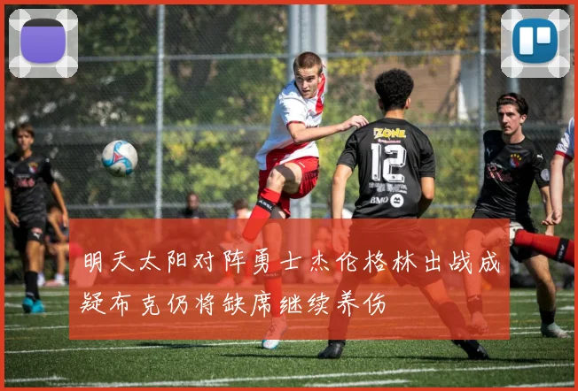 明天太阳对阵勇士杰伦格林出战成疑布克仍将缺席继续养伤