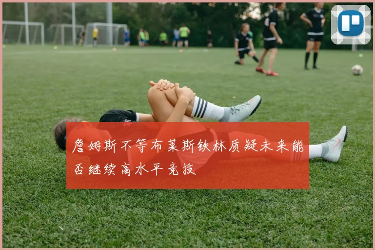 詹姆斯不等布莱斯铁林质疑未来能否继续高水平竞技