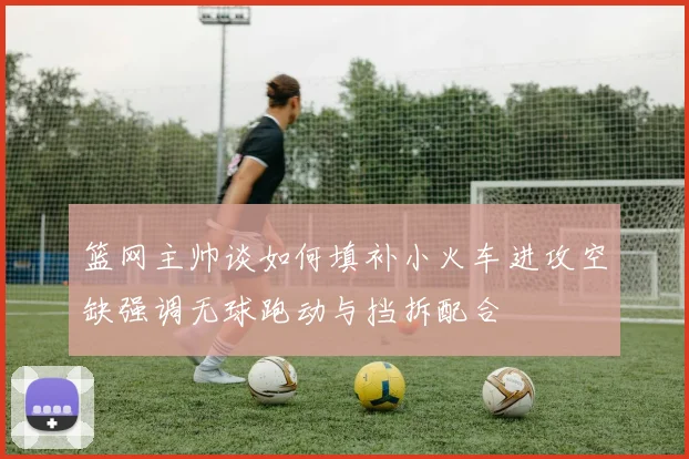 篮网主帅谈如何填补小火车进攻空缺强调无球跑动与挡拆配合