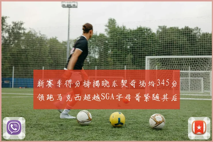 新赛季得分榜揭晓东契奇场均345分领跑马克西超越SGA字母哥紧随其后
