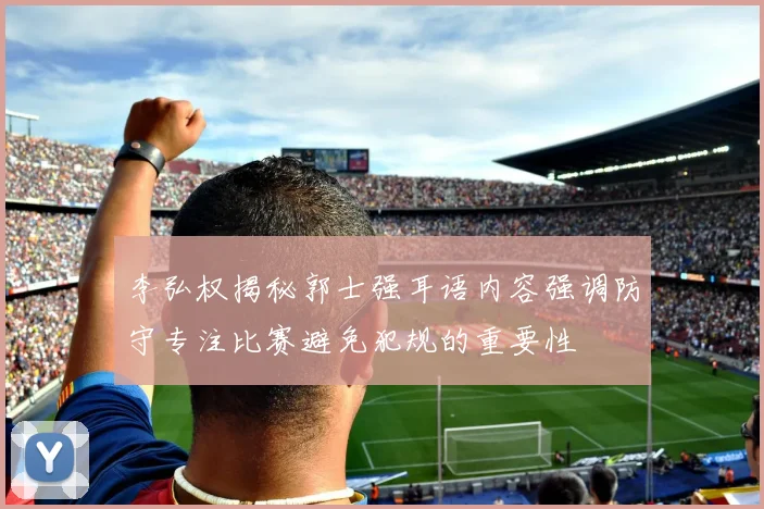李弘权揭秘郭士强耳语内容强调防守专注比赛避免犯规的重要性