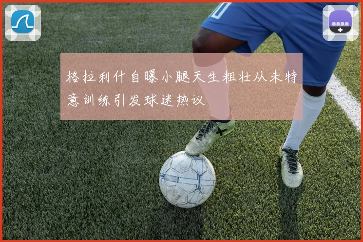 格拉利什自曝小腿天生粗壮从未特意训练引发球迷热议