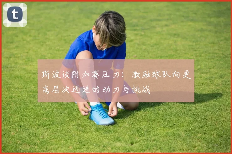 斯波谈附加赛压力：激励球队向更高层次迈进的动力与挑战
