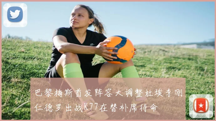 巴黎梅斯首发阵容大调整杜埃李刚仁德罗出战K77在替补席待命